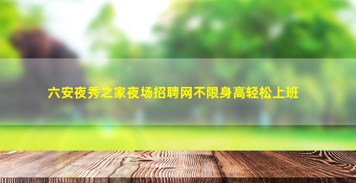 六安夜秀之家夜场招聘网不限身高轻松上班